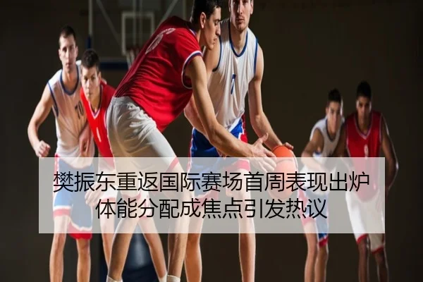樊振东重返国际赛场首周表现出炉 体能分配成焦点引发热议