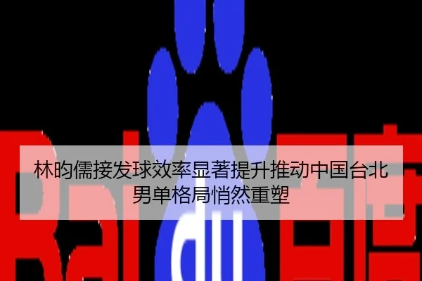 林昀儒接发球效率显著提升推动中国台北男单格局悄然重塑