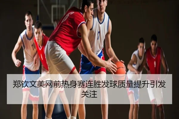 郑钦文美网前热身赛连胜发球质量提升引发关注