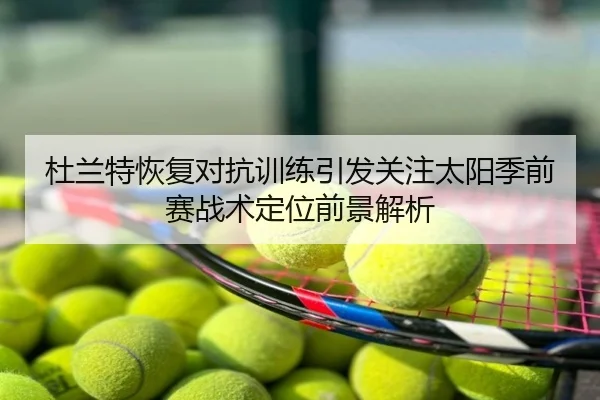 杜兰特恢复对抗训练引发关注太阳季前赛战术定位前景解析