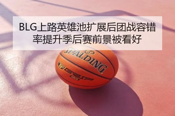 BLG上路英雄池扩展后团战容错率提升季后赛前景被看好