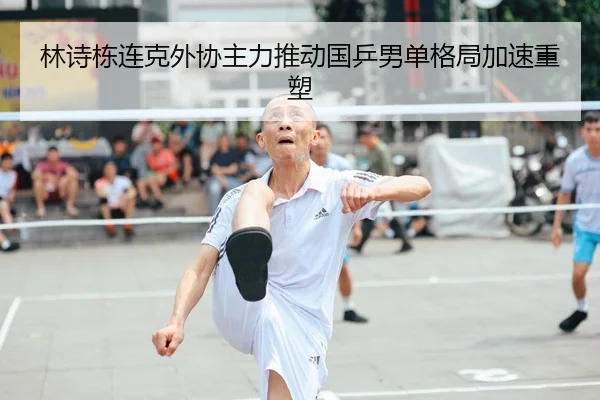 林诗栋连克外协主力推动国乒男单格局加速重塑