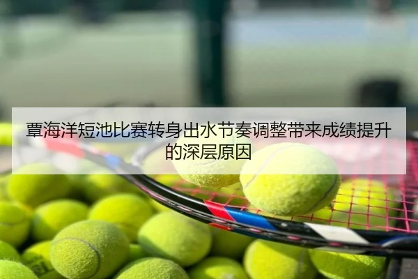 覃海洋短池比赛转身出水节奏调整带来成绩提升的深层原因